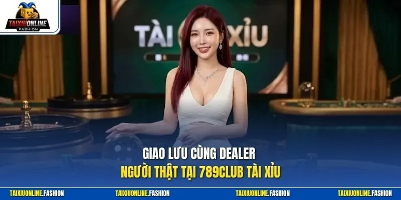 Giao lưu cùng Dealer người thật tại 789club Tài Xỉu