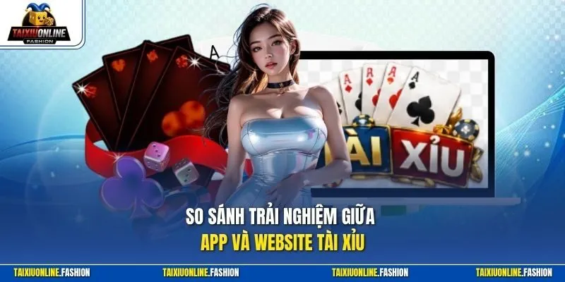 So sánh trải nghiệm giữa app và website tài xỉu